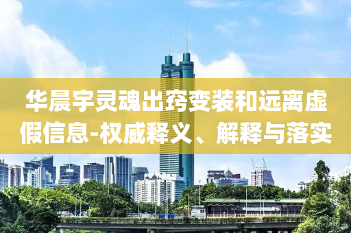華晨宇靈魂出竅變裝和遠(yuǎn)離虛假信息-權(quán)威釋義、解釋與落實(shí)