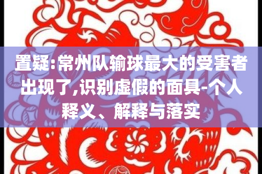 置疑:常州隊輸球最大的受害者出現(xiàn)了,識別虛假的面具-個人釋義、解釋與落實