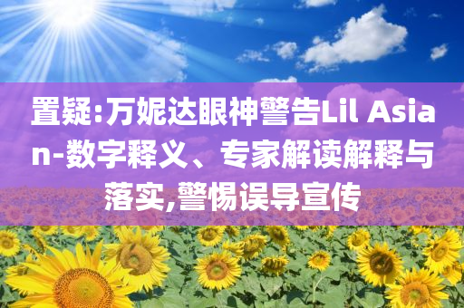 置疑:萬妮達(dá)眼神警告Lil Asian-數(shù)字釋義、專家解讀解釋與落實,警惕誤導(dǎo)宣傳