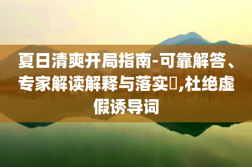 夏日清爽開局指南-可靠解答、專家解讀解釋與落實?,杜絕虛假誘導(dǎo)詞