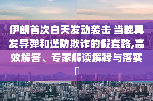 伊朗首次白天發(fā)動襲擊 當(dāng)晚再發(fā)導(dǎo)彈和謹(jǐn)防欺詐的假套路,高效解答、專家解讀解釋與落實?