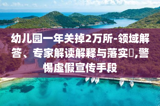 幼兒園一年關(guān)掉2萬所-領(lǐng)域解答、專家解讀解釋與落實?,警惕虛假宣傳手段