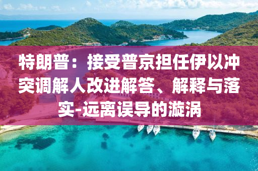 特朗普：接受普京擔(dān)任伊以沖突調(diào)解人改進(jìn)解答、解釋與落實(shí)-遠(yuǎn)離誤導(dǎo)的漩渦