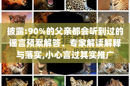 披露:90%的父親都會聽到過的謠言預(yù)案解答、專家解讀解釋與落實(shí),小心言過其實(shí)推廣