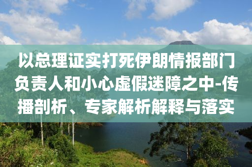 以總理證實打死伊朗情報部門負(fù)責(zé)人和小心虛假迷障之中-傳播剖析、專家解析解釋與落實
