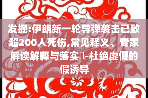 發(fā)掘:伊朗新一輪導彈襲擊已致超200人死傷,常見釋義、專家解讀解釋與落實?-杜絕虛假的假誘導