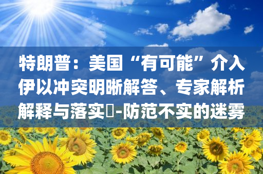 特朗普：美國(guó)“有可能”介入伊以沖突明晰解答、專家解析解釋與落實(shí)?-防范不實(shí)的迷霧