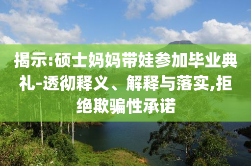揭示:碩士媽媽帶娃參加畢業(yè)典禮-透徹釋義、解釋與落實,拒絕欺騙性承諾