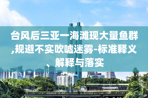 臺風(fēng)后三亞一海灘現(xiàn)大量魚群,規(guī)避不實吹噓迷霧-標準釋義、解釋與落實