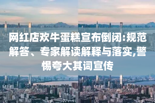 網(wǎng)紅店歡牛蛋糕宣布倒閉:規(guī)范解答、專家解讀解釋與落實,警惕夸大其詞宣傳