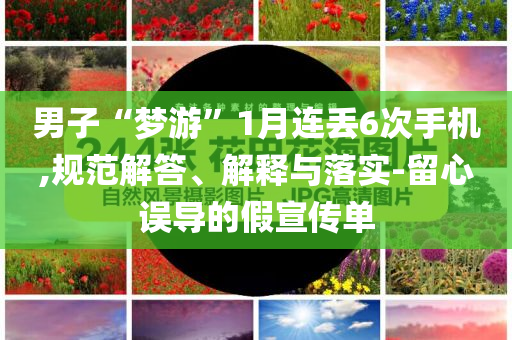 男子“夢游”1月連丟6次手機,規(guī)范解答、解釋與落實-留心誤導(dǎo)的假宣傳單