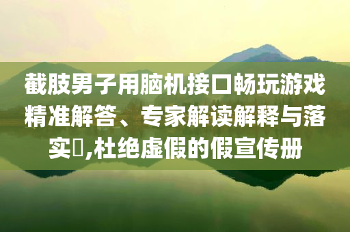 截肢男子用腦機接口暢玩游戲精準解答、專家解讀解釋與落實?,杜絕虛假的假宣傳冊