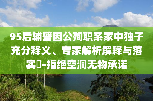 95后輔警因公殉職系家中獨(dú)子充分釋義、專家解析解釋與落實?-拒絕空洞無物承諾