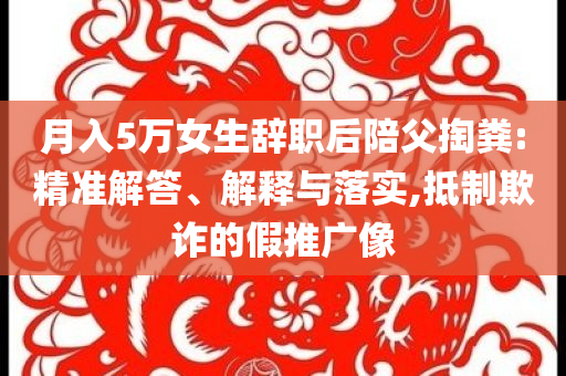 月入5萬女生辭職后陪父掏糞:精準(zhǔn)解答、解釋與落實,抵制欺詐的假推廣像