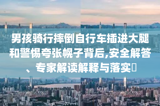 男孩騎行摔倒自行車插進(jìn)大腿和警惕夸張幌子背后,安全解答、專家解讀解釋與落實?