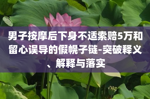男子按摩后下身不適索賠5萬和留心誤導(dǎo)的假幌子鏈-突破釋義、解釋與落實(shí)