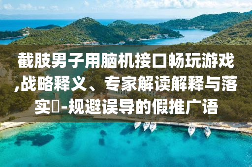 截肢男子用腦機(jī)接口暢玩游戲,戰(zhàn)略釋義、專家解讀解釋與落實(shí)?-規(guī)避誤導(dǎo)的假推廣語