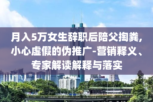 月入5萬女生辭職后陪父掏糞,小心虛假的偽推廣-營銷釋義、專家解讀解釋與落實(shí)