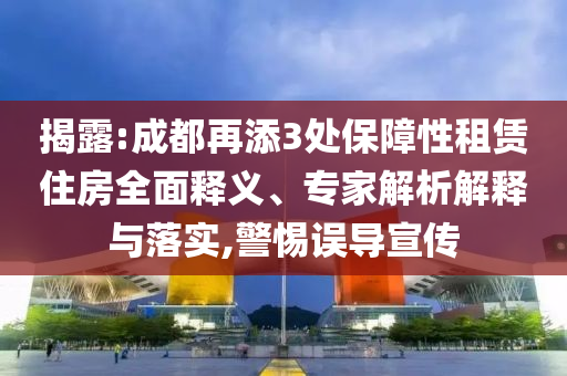 揭露:成都再添3處保障性租賃住房全面釋義、專家解析解釋與落實,警惕誤導(dǎo)宣傳