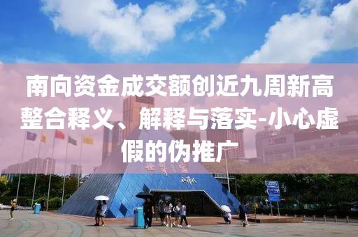 南向資金成交額創(chuàng)近九周新高整合釋義、解釋與落實-小心虛假的偽推廣