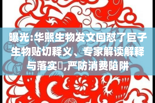 曝光:華熙生物發(fā)文回懟了巨子生物貼切釋義、專家解讀解釋與落實?,嚴(yán)防消費陷阱