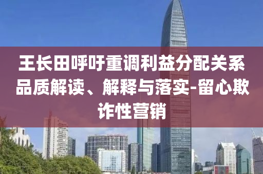 王長田呼吁重調(diào)利益分配關(guān)系品質(zhì)解讀、解釋與落實(shí)-留心欺詐性營銷