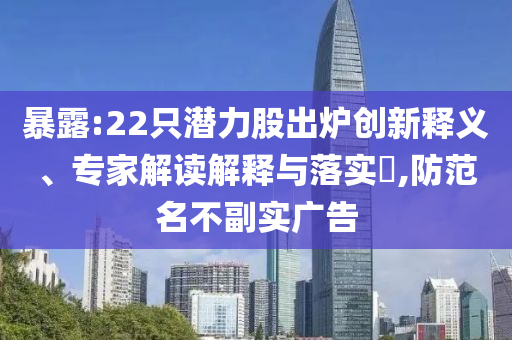 暴露:22只潛力股出爐創(chuàng)新釋義、專家解讀解釋與落實(shí)?,防范名不副實(shí)廣告
