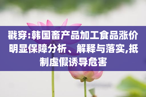 戳穿:韓國(guó)畜產(chǎn)品加工食品漲價(jià)明顯保障分析、解釋與落實(shí),抵制虛假誘導(dǎo)危害