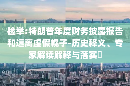 檢舉:特朗普年度財務(wù)披露報告和遠離虛假幌子-歷史釋義、專家解讀解釋與落實?