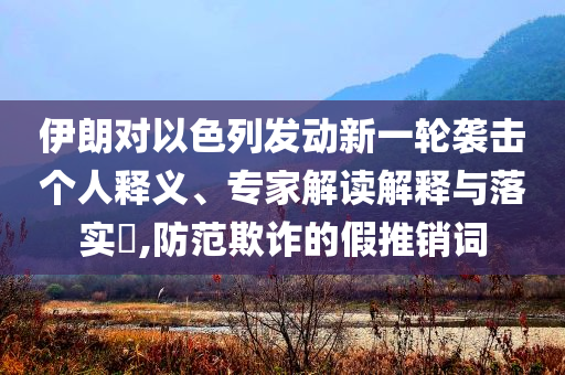 伊朗對以色列發(fā)動新一輪襲擊個人釋義、專家解讀解釋與落實?,防范欺詐的假推銷詞