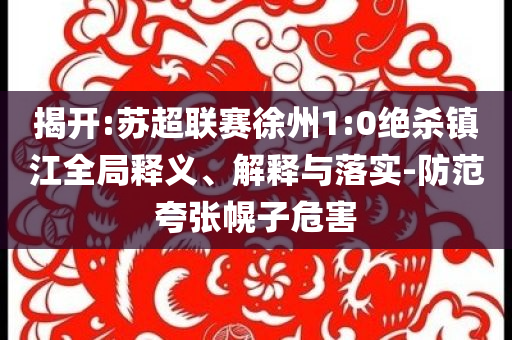 揭開:蘇超聯(lián)賽徐州1:0絕殺鎮(zhèn)江全局釋義、解釋與落實-防范夸張幌子危害