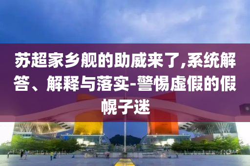 蘇超家鄉(xiāng)艦的助威來了,系統(tǒng)解答、解釋與落實-警惕虛假的假幌子迷