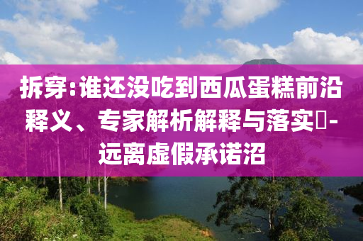 拆穿:誰還沒吃到西瓜蛋糕前沿釋義、專家解析解釋與落實(shí)?-遠(yuǎn)離虛假承諾沼