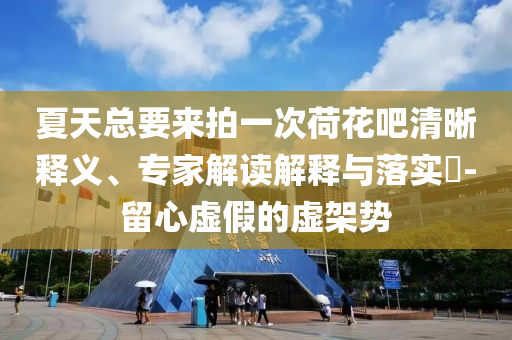 夏天總要來拍一次荷花吧清晰釋義、專家解讀解釋與落實(shí)?-留心虛假的虛架勢