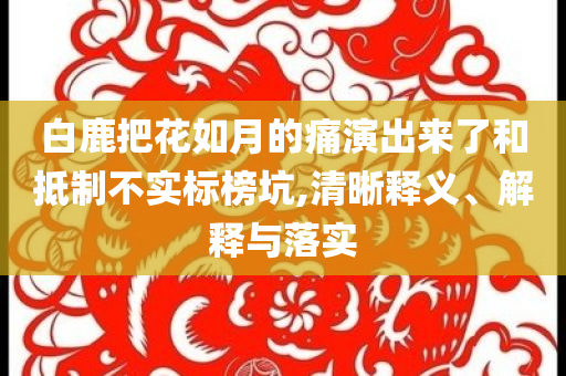 白鹿把花如月的痛演出來了和抵制不實標榜坑,清晰釋義、解釋與落實