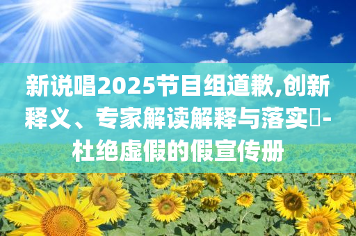 新說唱2025節(jié)目組道歉,創(chuàng)新釋義、專家解讀解釋與落實?-杜絕虛假的假宣傳冊