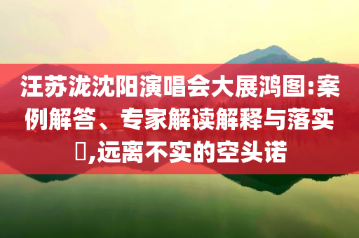 汪蘇瀧沈陽(yáng)演唱會(huì)大展鴻圖:案例解答、專家解讀解釋與落實(shí)?,遠(yuǎn)離不實(shí)的空頭諾