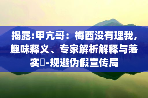 揭露:甲亢哥：梅西沒(méi)有理我,趣味釋義、專家解析解釋與落實(shí)?-規(guī)避偽假宣傳局