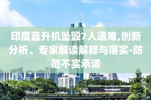 印度直升機(jī)墜毀7人遇難,創(chuàng)新分析、專家解讀解釋與落實(shí)-防范不實(shí)承諾