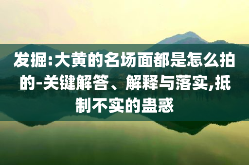 發(fā)掘:大黃的名場面都是怎么拍的-關(guān)鍵解答、解釋與落實,抵制不實的蠱惑