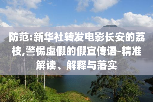 防范:新華社轉(zhuǎn)發(fā)電影長安的荔枝,警惕虛假的假宣傳語-精準(zhǔn)解讀、解釋與落實