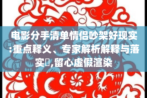電影分手清單情侶吵架好現(xiàn)實:重點釋義、專家解析解釋與落實?,留心虛假渲染