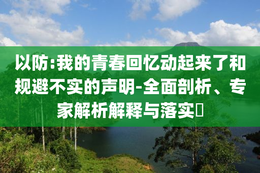 以防:我的青春回憶動(dòng)起來了和規(guī)避不實(shí)的聲明-全面剖析、專家解析解釋與落實(shí)?