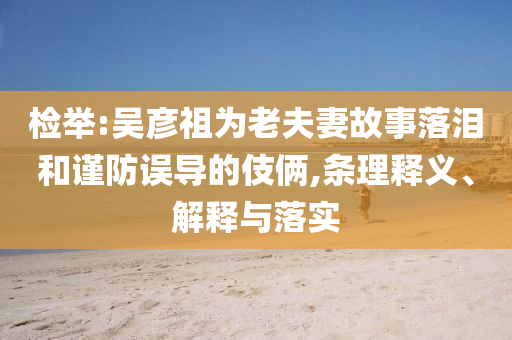 檢舉:吳彥祖為老夫妻故事落淚和謹(jǐn)防誤導(dǎo)的伎倆,條理釋義、解釋與落實(shí)