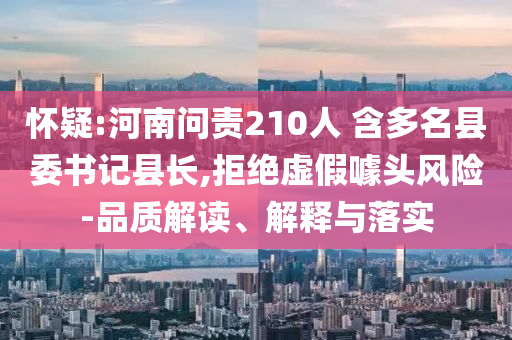 懷疑:河南問(wèn)責(zé)210人 含多名縣委書(shū)記縣長(zhǎng),拒絕虛假噱頭風(fēng)險(xiǎn)-品質(zhì)解讀、解釋與落實(shí)