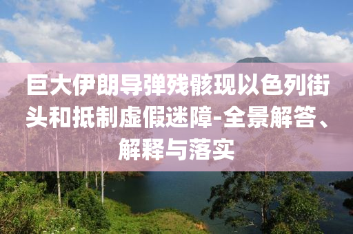 巨大伊朗導(dǎo)彈殘骸現(xiàn)以色列街頭和抵制虛假迷障-全景解答、解釋與落實(shí)
