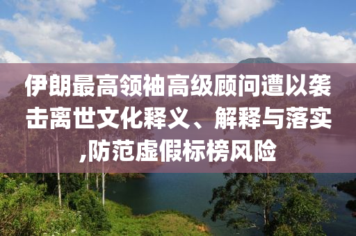 伊朗最高領(lǐng)袖高級(jí)顧問(wèn)遭以襲擊離世文化釋義、解釋與落實(shí),防范虛假標(biāo)榜風(fēng)險(xiǎn)