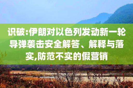 識(shí)破:伊朗對(duì)以色列發(fā)動(dòng)新一輪導(dǎo)彈襲擊安全解答、解釋與落實(shí),防范不實(shí)的假營(yíng)銷