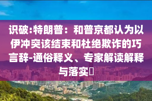 識破:特朗普：和普京都認(rèn)為以伊沖突該結(jié)束和杜絕欺詐的巧言辭-通俗釋義、專家解讀解釋與落實?