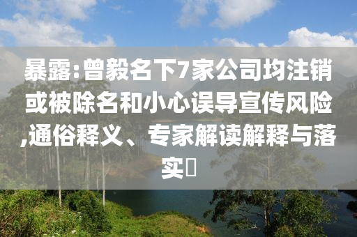 暴露:曾毅名下7家公司均注銷或被除名和小心誤導(dǎo)宣傳風(fēng)險,通俗釋義、專家解讀解釋與落實?